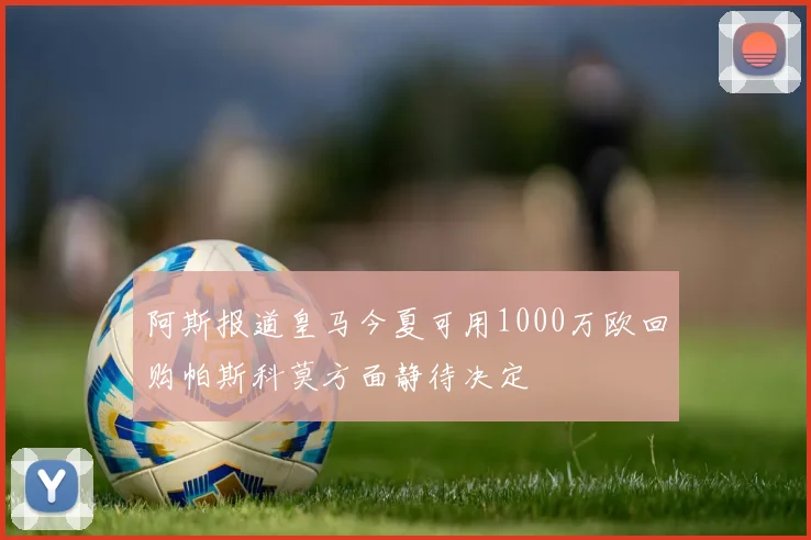 阿斯报道皇马今夏可用1000万欧回购帕斯科莫方面静待决定