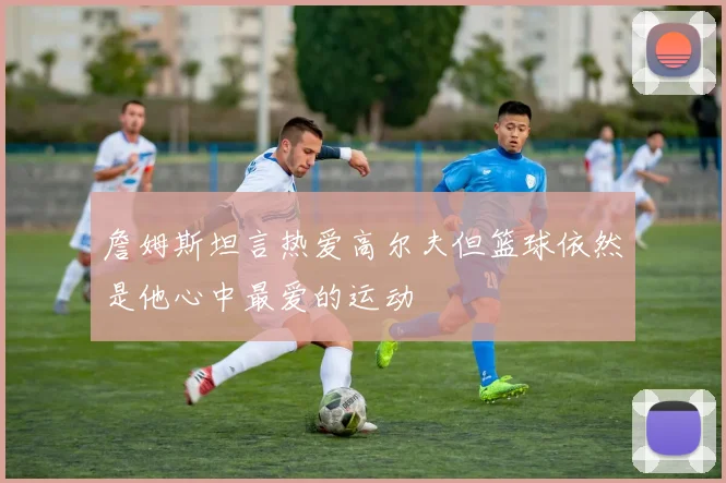 詹姆斯坦言热爱高尔夫但篮球依然是他心中最爱的运动