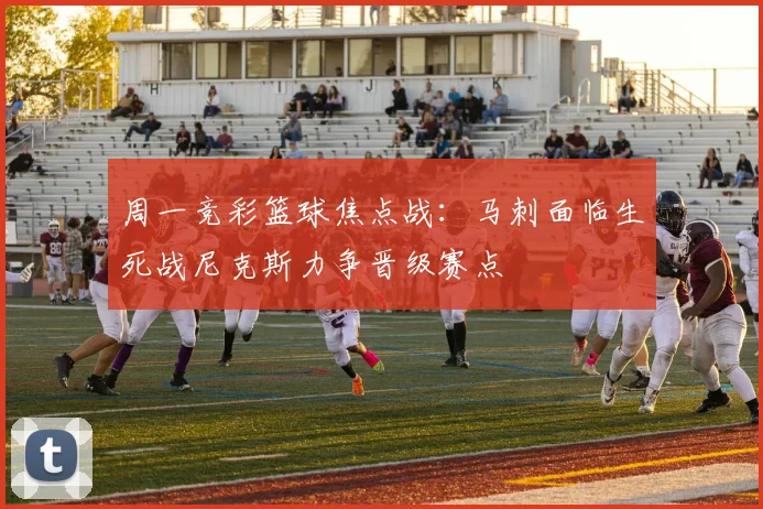 周一竞彩篮球焦点战：马刺面临生死战尼克斯力争晋级赛点