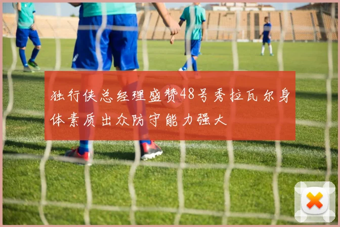独行侠总经理盛赞48号秀拉瓦尔身体素质出众防守能力强大