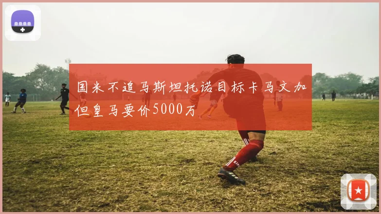 国米不追马斯坦托诺目标卡马文加但皇马要价5000万
