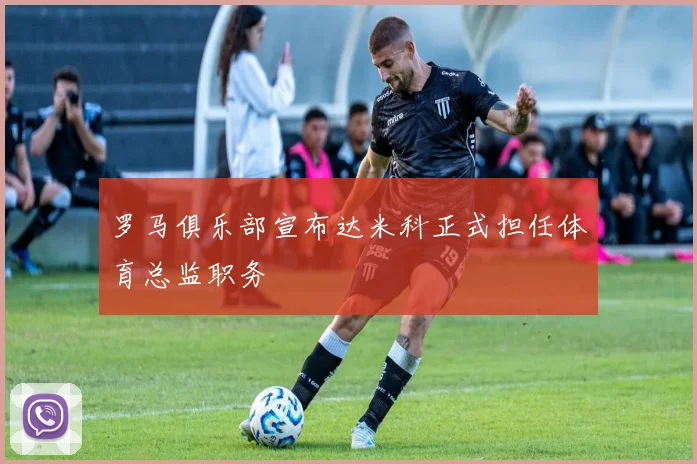 罗马俱乐部宣布达米科正式担任体育总监职务