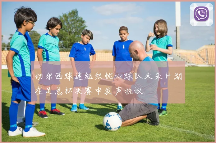 切尔西球迷组织忧心球队未来计划在足总杯决赛中发声抗议