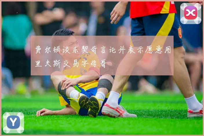 费尔顿谈东契奇言论并表示愿意用里夫斯交易字母哥