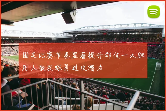 国足比赛节奏显著提升邵佳一大胆用人激发球员进攻潜力