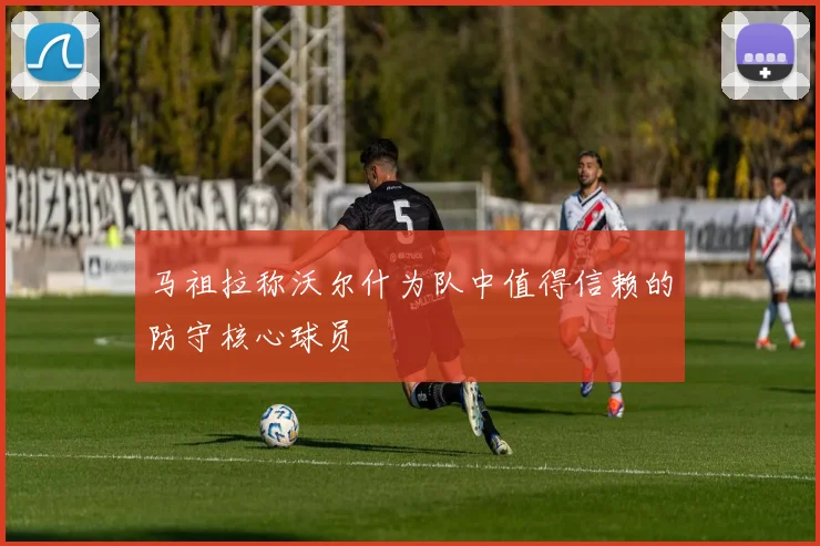 马祖拉称沃尔什为队中值得信赖的防守核心球员