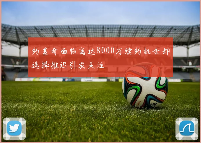 约基奇面临高达8000万续约机会却选择推迟引发关注