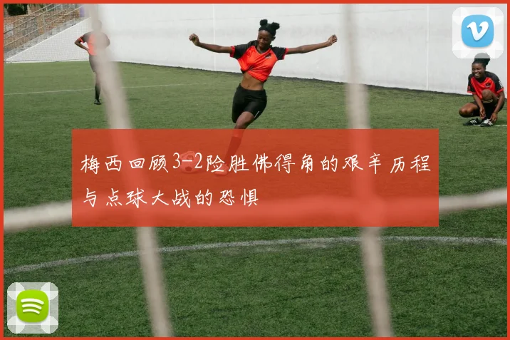 梅西回顾3-2险胜佛得角的艰辛历程与点球大战的恐惧