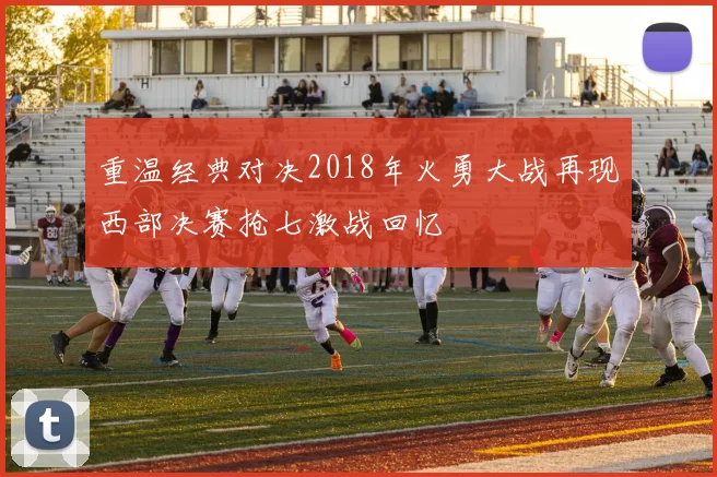 重温经典对决2018年火勇大战再现西部决赛抢七激战回忆