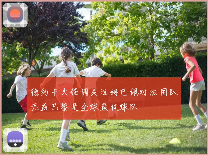 德约卡夫强调关注姆巴佩对法国队无益巴黎是全球最佳球队