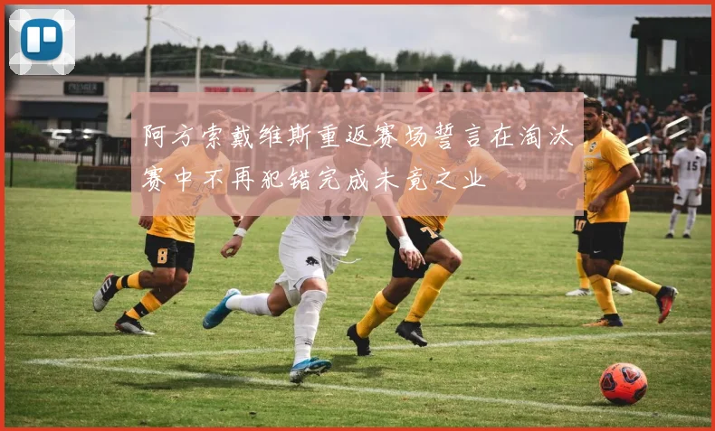 阿方索戴维斯重返赛场誓言在淘汰赛中不再犯错完成未竟之业
