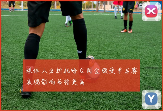媒体人分析托哈合同金额受季后赛表现影响或将更高