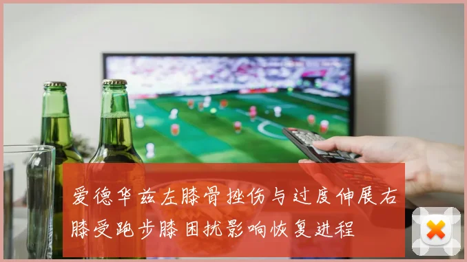爱德华兹左膝骨挫伤与过度伸展右膝受跑步膝困扰影响恢复进程