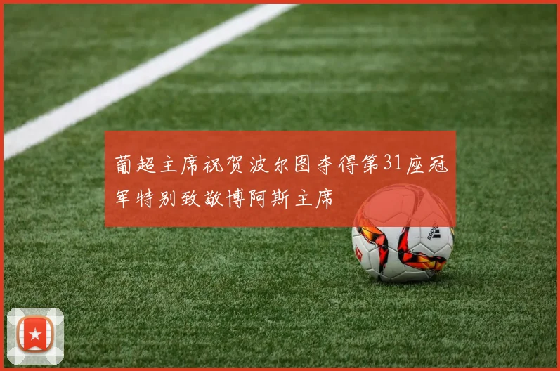 葡超主席祝贺波尔图夺得第31座冠军特别致敬博阿斯主席