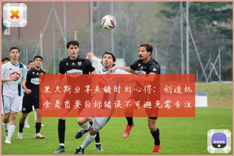 里夫斯分享关键时刻心得：创造机会是首要目标错误不可避免需专注未来回合