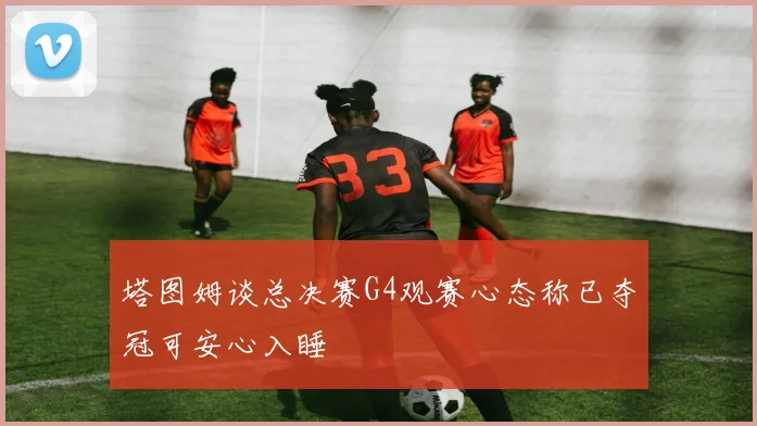 塔图姆谈总决赛G4观赛心态称已夺冠可安心入睡