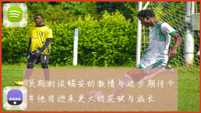 莫斯利谈锡安的激情与进步期待今年他将迎来更大的突破与成长