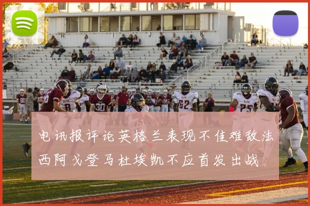 电讯报评论英格兰表现不佳难敌法西阿戈登马杜埃凯不应首发出战