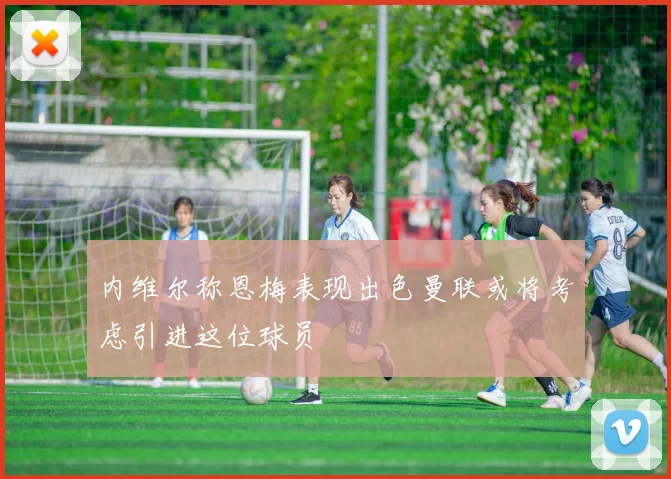 内维尔称恩梅表现出色曼联或将考虑引进这位球员