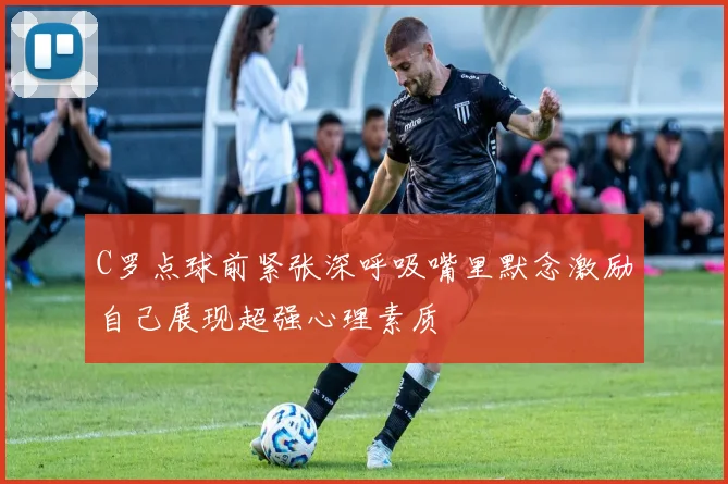 C罗点球前紧张深呼吸嘴里默念激励自己展现超强心理素质