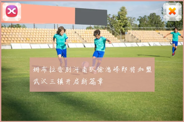 姆布拉告别河南队徐浩峰即将加盟武汉三镇开启新篇章
