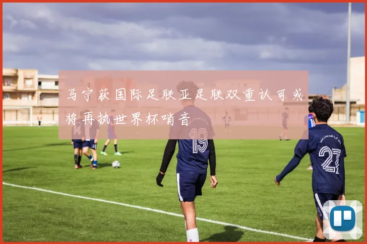 马宁获国际足联亚足联双重认可或将再执世界杯哨音
