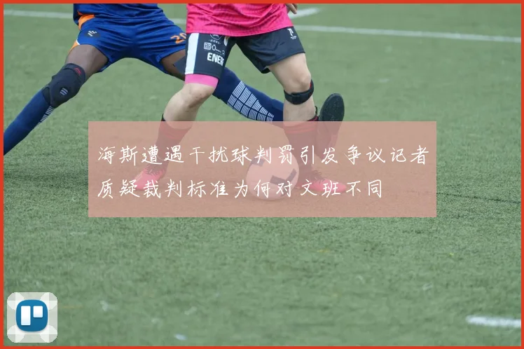 海斯遭遇干扰球判罚引发争议记者质疑裁判标准为何对文班不同