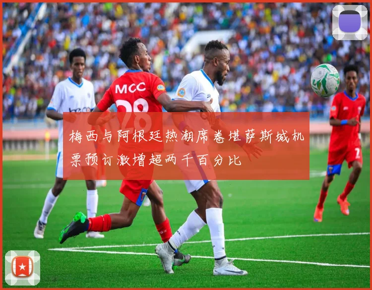 梅西与阿根廷热潮席卷堪萨斯城机票预订激增超两千百分比